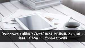 Windows10搭載タブレットに絶対に入れるべき無料アプリ2選!ビジネスでも活躍